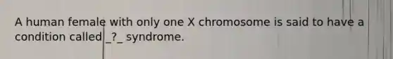 A human female with only one X chromosome is said to have a condition called _?_ syndrome.