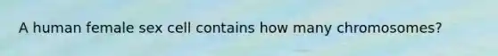 A human female sex cell contains how many chromosomes?