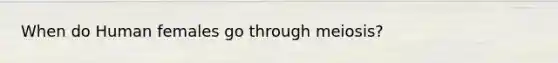 When do Human females go through meiosis?