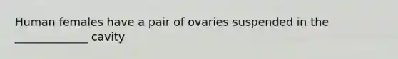 Human females have a pair of ovaries suspended in the _____________ cavity