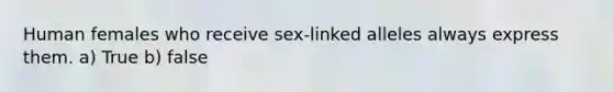 Human females who receive sex-linked alleles always express them. a) True b) false