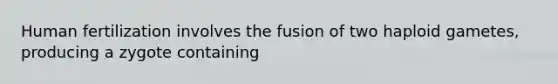 Human fertilization involves the fusion of two haploid gametes, producing a zygote containing