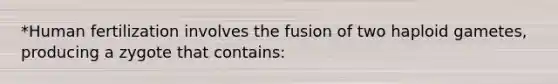 *Human fertilization involves the fusion of two haploid gametes, producing a zygote that contains: