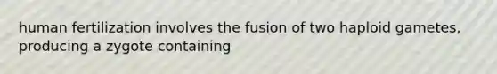 human fertilization involves the fusion of two haploid gametes, producing a zygote containing