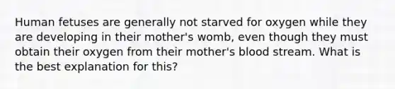 Human fetuses are generally not starved for oxygen while they are developing in their mother's womb, even though they must obtain their oxygen from their mother's blood stream. What is the best explanation for this?