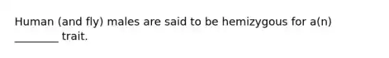 Human (and fly) males are said to be hemizygous for a(n) ________ trait.