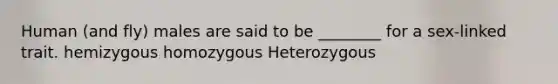 Human (and fly) males are said to be ________ for a sex-linked trait. hemizygous homozygous Heterozygous