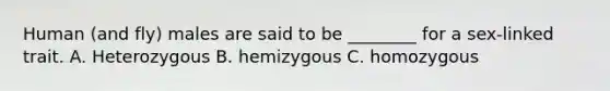 Human (and fly) males are said to be ________ for a sex-linked trait. A. Heterozygous B. hemizygous C. homozygous