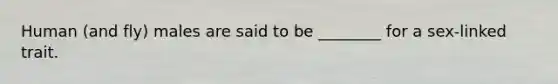 Human (and fly) males are said to be ________ for a sex-linked trait.