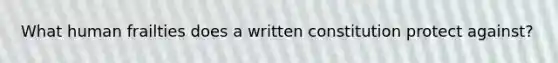 What human frailties does a written constitution protect against?