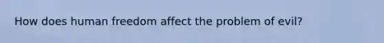 How does human freedom affect the problem of evil?