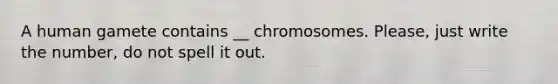 A human gamete contains __ chromosomes. Please, just write the number, do not spell it out.