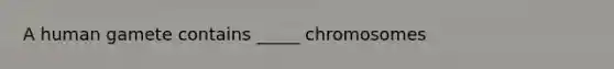 A human gamete contains _____ chromosomes