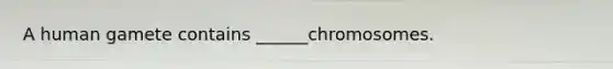 A human gamete contains ______chromosomes.