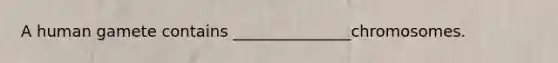 A human gamete contains _______________chromosomes.