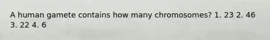 A human gamete contains how many chromosomes? 1. 23 2. 46 3. 22 4. 6