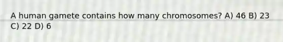 A human gamete contains how many chromosomes? A) 46 B) 23 C) 22 D) 6