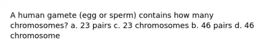 A human gamete (egg or sperm) contains how many chromosomes? a. 23 pairs c. 23 chromosomes b. 46 pairs d. 46 chromosome