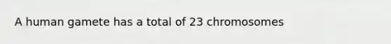 A human gamete has a total of 23 chromosomes