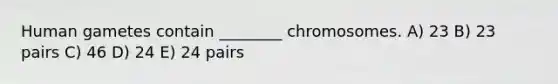 Human gametes contain ________ chromosomes. A) 23 B) 23 pairs C) 46 D) 24 E) 24 pairs