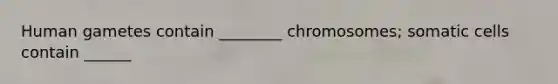 Human gametes contain ________ chromosomes; somatic cells contain ______