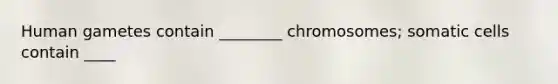 Human gametes contain ________ chromosomes; somatic cells contain ____