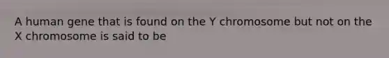 A human gene that is found on the Y chromosome but not on the X chromosome is said to be