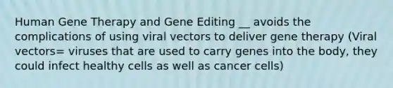 Human Gene Therapy and Gene Editing __ avoids the complications of using viral vectors to deliver gene therapy (Viral vectors= viruses that are used to carry genes into the body, they could infect healthy cells as well as cancer cells)