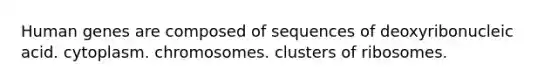 Human genes are composed of sequences of deoxyribonucleic acid. cytoplasm. chromosomes. clusters of ribosomes.