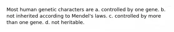 Most human genetic characters are a. controlled by one gene. b. not inherited according to Mendel's laws. c. controlled by more than one gene. d. not heritable.