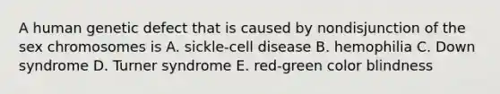 A human genetic defect that is caused by nondisjunction of the sex chromosomes is A. sickle-cell disease B. hemophilia C. Down syndrome D. Turner syndrome E. red-green color blindness