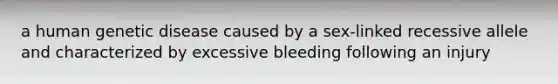 a human genetic disease caused by a sex-linked recessive allele and characterized by excessive bleeding following an injury