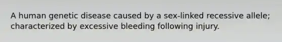 A human genetic disease caused by a sex-linked recessive allele; characterized by excessive bleeding following injury.