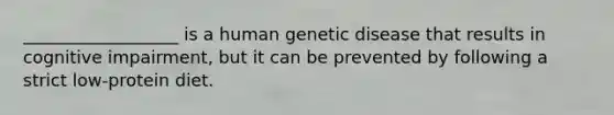 __________________ is a human genetic disease that results in cognitive impairment, but it can be prevented by following a strict low-protein diet.