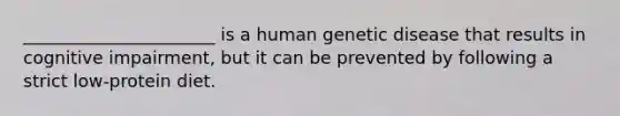 ______________________ is a human genetic disease that results in cognitive impairment, but it can be prevented by following a strict low-protein diet.