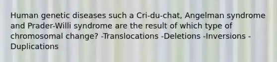 Human genetic diseases such a Cri-du-chat, Angelman syndrome and Prader-Willi syndrome are the result of which type of chromosomal change? -Translocations -Deletions -Inversions -Duplications