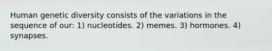 Human genetic diversity consists of the variations in the sequence of our: 1) nucleotides. 2) memes. 3) hormones. 4) synapses.