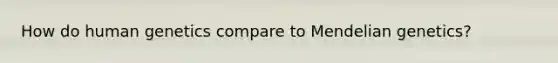 How do human genetics compare to Mendelian genetics?