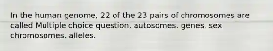 In the <a href='https://www.questionai.com/knowledge/kaQqK73QV8-human-genome' class='anchor-knowledge'>human genome</a>, 22 of the 23 pairs of chromosomes are called Multiple choice question. autosomes. genes. sex chromosomes. alleles.