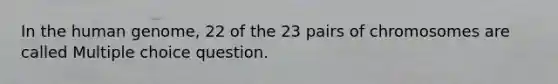 In the human genome, 22 of the 23 pairs of chromosomes are called Multiple choice question.