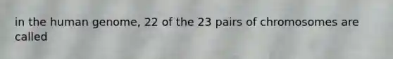 in the human genome, 22 of the 23 pairs of chromosomes are called