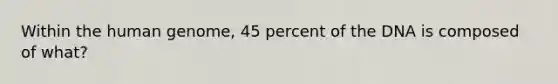 Within the human genome, 45 percent of the DNA is composed of what?