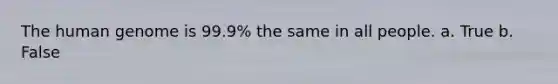 The <a href='https://www.questionai.com/knowledge/kaQqK73QV8-human-genome' class='anchor-knowledge'>human genome</a> is 99.9% the same in all people. a. True b. False