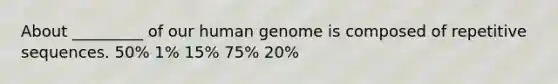 About _________ of our human genome is composed of repetitive sequences. 50% 1% 15% 75% 20%