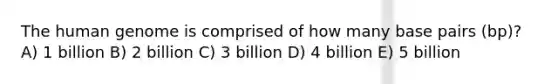 The human genome is comprised of how many base pairs (bp)? A) 1 billion B) 2 billion C) 3 billion D) 4 billion E) 5 billion