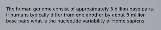 The human genome consist of approximately 3 billion base pairs. If humans typically differ from one another by about 3 million base pairs what is the nucleotide variability of Homo sapiens