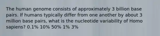 The <a href='https://www.questionai.com/knowledge/kaQqK73QV8-human-genome' class='anchor-knowledge'>human genome</a> consists of approximately 3 billion base pairs. If humans typically differ from one another by about 3 million base pairs, what is the nucleotide variability of <a href='https://www.questionai.com/knowledge/k9aqcXDhxN-homo-sapiens' class='anchor-knowledge'>homo sapiens</a>? 0.1% 10% 50% 1% 3%