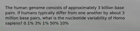 The human genome consists of approximately 3 billion base pairs. If humans typically differ from one another by about 3 million base pairs, what is the nucleotide variability of Homo sapiens? 0.1% 3% 1% 50% 10%