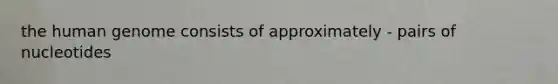 the human genome consists of approximately - pairs of nucleotides
