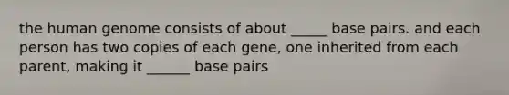 the human genome consists of about _____ base pairs. and each person has two copies of each gene, one inherited from each parent, making it ______ base pairs